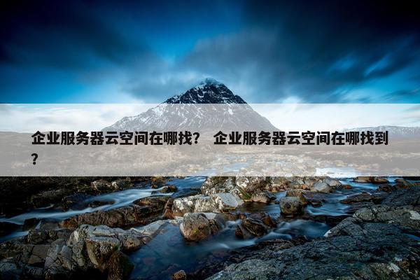 企业服务器云空间在哪找？ 企业服务器云空间在哪找到？