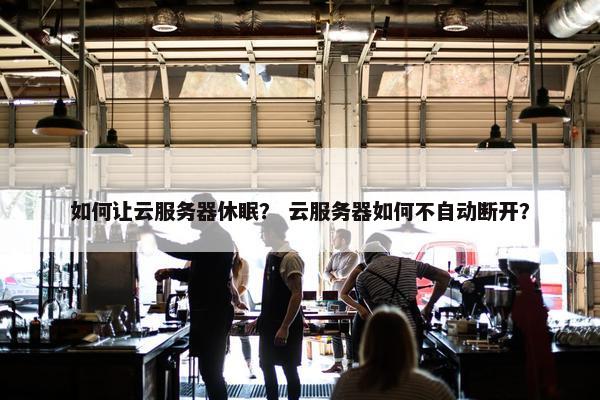 如何让云服务器休眠？ 云服务器如何不自动断开？