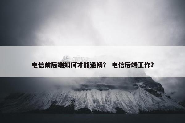 电信前后端如何才能通畅? 电信后端工作?