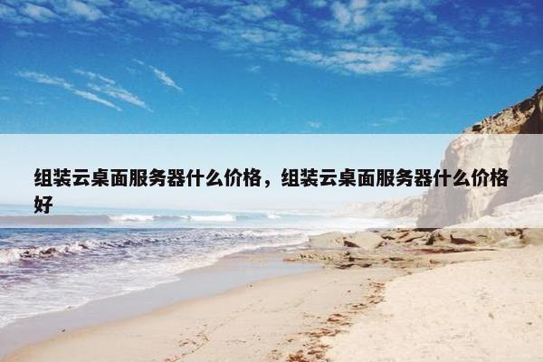 组装云桌面服务器什么价格，组装云桌面服务器什么价格好