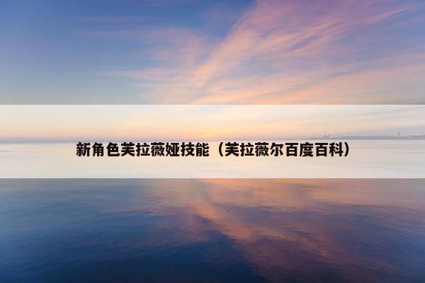 新角色芙拉薇娅技能（芙拉薇尔百度百科）