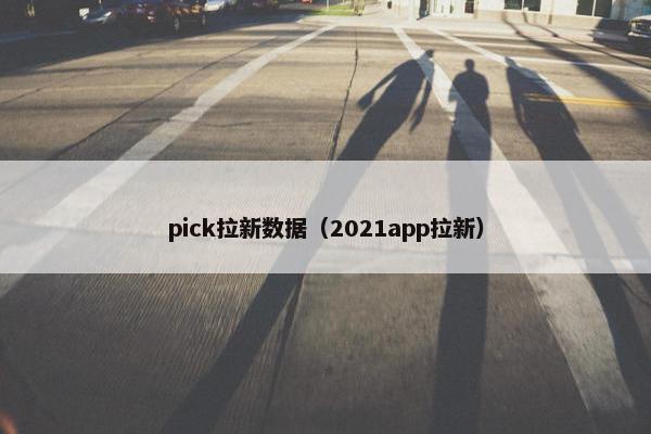 pick拉新数据(2021app拉新)