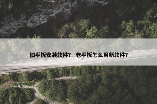 旧平板安装软件？ 老平板怎么用新软件？