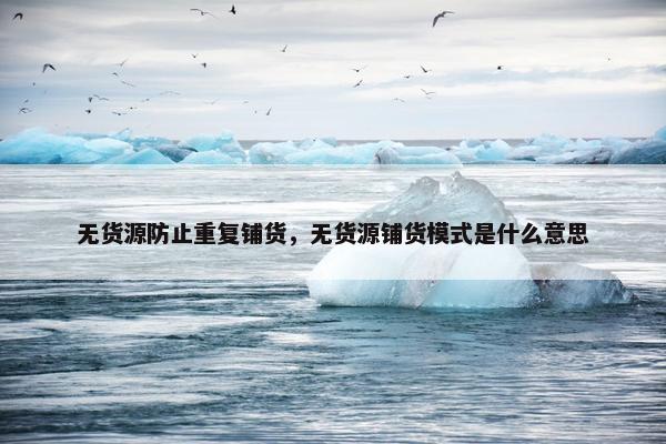 无货源防止重复铺货，无货源铺货模式是什么意思