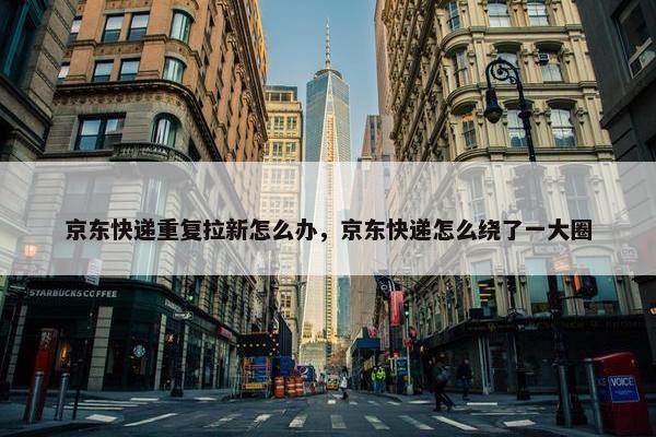 京东快递重复拉新怎么办,京东快递怎么绕了一大圈