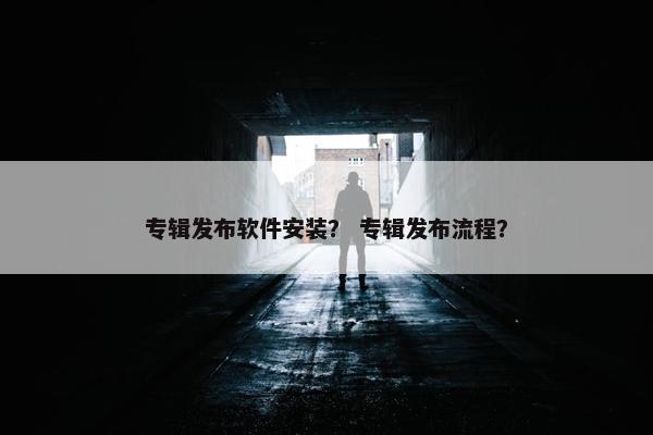 专辑发布软件安装？ 专辑发布流程？