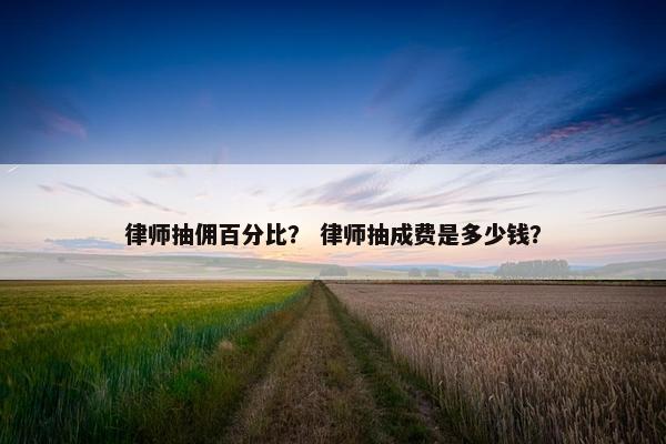 律师抽佣百分比？ 律师抽成费是多少钱？