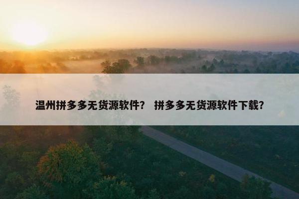 温州拼多多无货源软件？ 拼多多无货源软件下载？