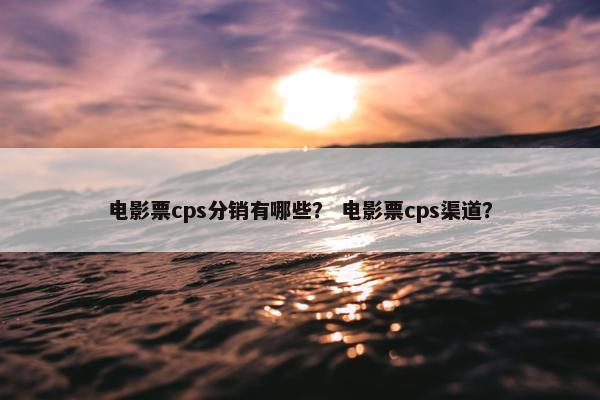 电影票cps分销有哪些？ 电影票cps渠道？