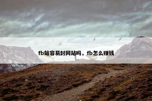 fb站容易封网站吗，fb怎么赚钱