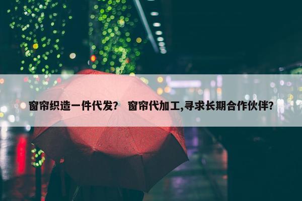 窗帘织造一件代发？ 窗帘代加工,寻求长期合作伙伴？