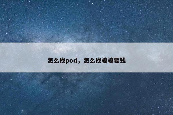 怎么找pod，怎么找婆婆要钱