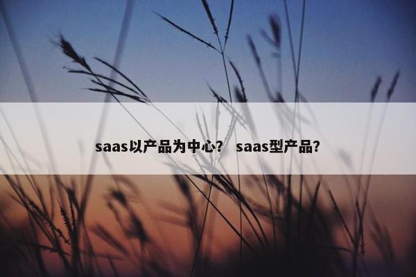 saas以产品为中心？ saas型产品？
