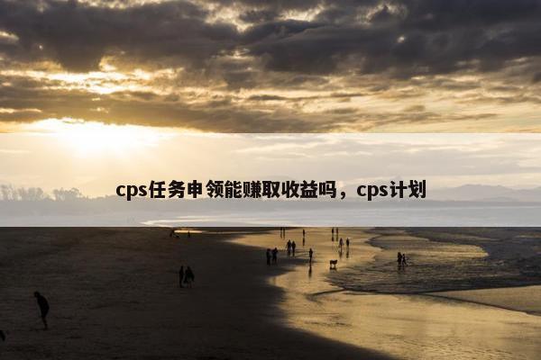 cps任务申领能赚取收益吗，cps计划