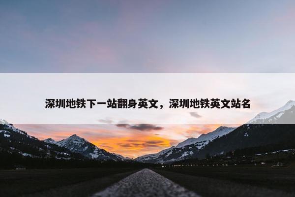 深圳地铁下一站翻身英文,深圳地铁英文站名