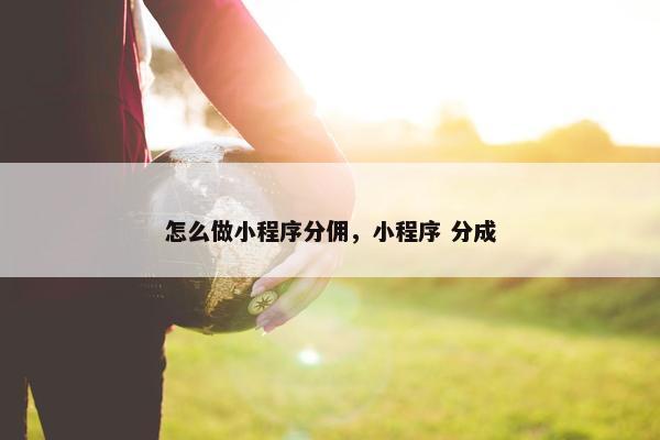 怎么做小程序分佣，小程序 分成