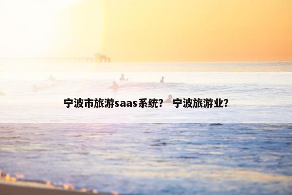 宁波市旅游saas系统？ 宁波旅游业？