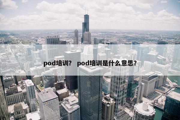 pod培训？ pod培训是什么意思？