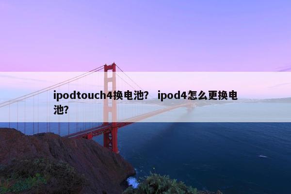 ipodtouch4换电池？ ipod4怎么更换电池？