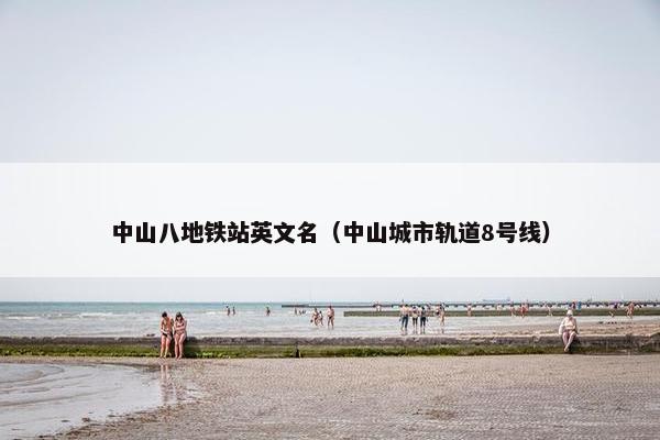 中山八地铁站英文名（中山城市轨道8号线）