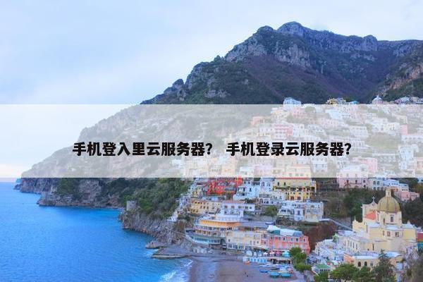 手机登入里云服务器? 手机登录云服务器?