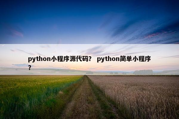 python小程序源代码？ python简单小程序？