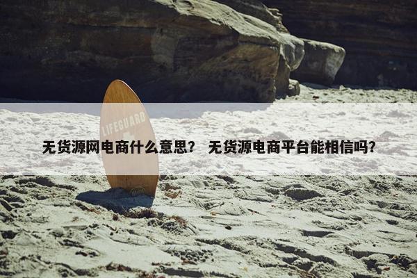 无货源网电商什么意思? 无货源电商平台能相信吗? 无货源网电商什么意思? 无货源电商平台能相信吗?