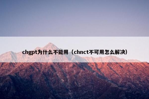 chgpt为什么不能用（chnct不可用怎么解决）