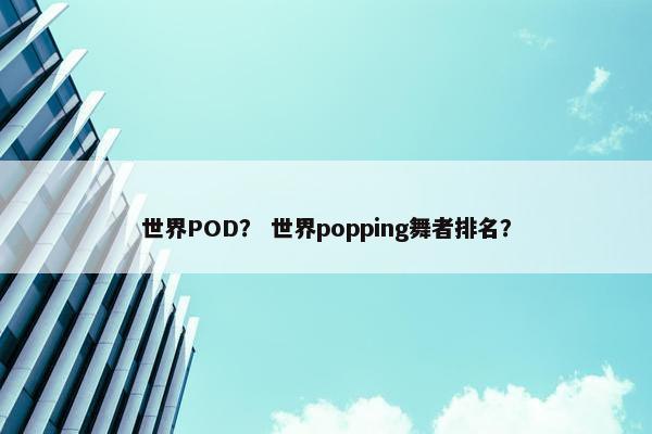 世界POD? 世界popping舞者排名?