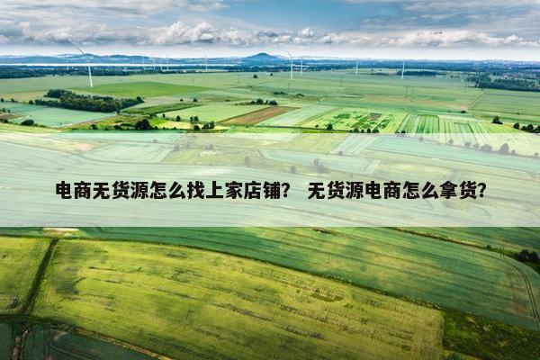 电商无货源怎么找上家店铺？ 无货源电商怎么拿货？