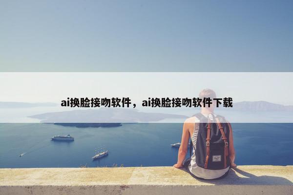ai换脸接吻软件，ai换脸接吻软件下载