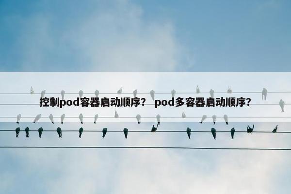 控制pod容器启动顺序？ pod多容器启动顺序？