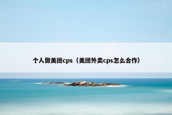 个人做美团cps（美团外卖cps怎么合作）