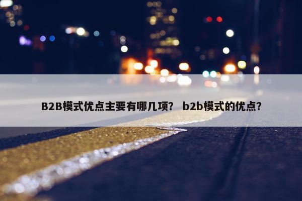 B2B模式优点主要有哪几项？ b2b模式的优点？