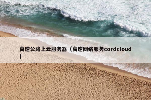 高速公路上云服务器（高速网络服务cordcloud）