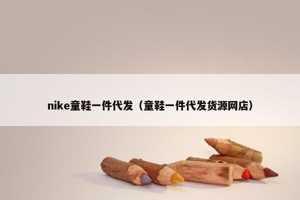 nike童鞋一件代发（童鞋一件代发货源网店）