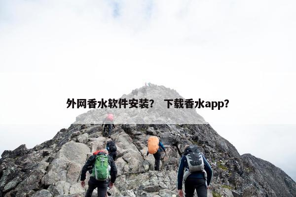 外网香水软件安装？ 下载香水app？