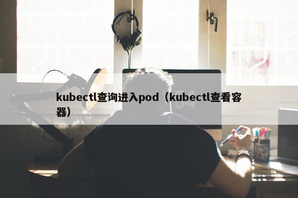 kubectl查询进入pod（kubectl查看容器）