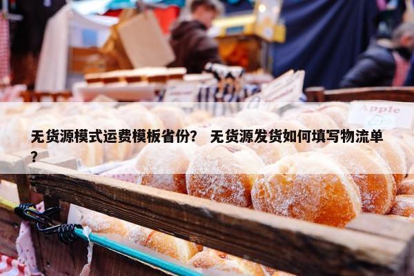 无货源模式运费模板省份? 无货源发货如何填写物流单?