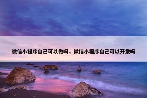 微信小程序自己可以做吗，微信小程序自己可以开发吗