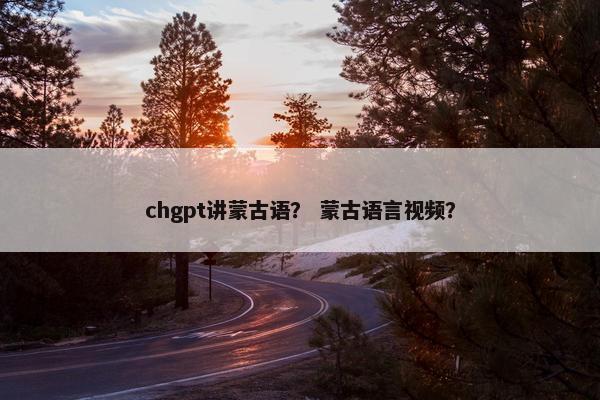 chgpt讲蒙古语？ 蒙古语言视频？