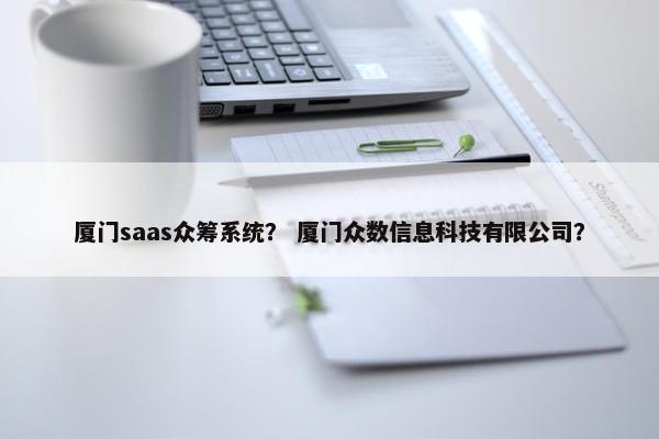 厦门saas众筹系统？ 厦门众数信息科技有限公司？