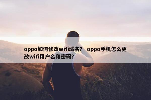 oppo如何修改wifi域名？ oppo手机怎么更改wifi用户名和密码？
