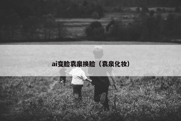 ai变脸袁泉换脸（袁泉化妆）