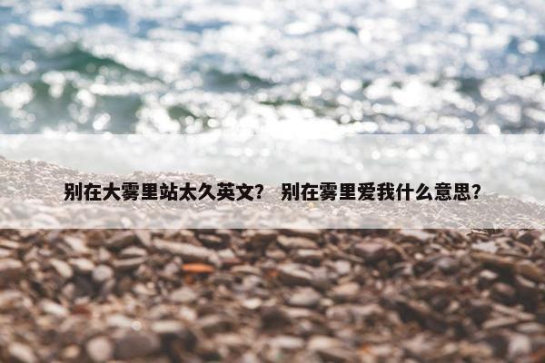 别在大雾里站太久英文？ 别在雾里爱我什么意思？