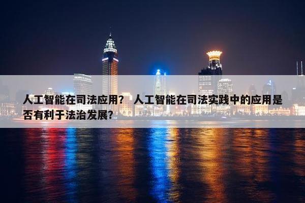 人工智能在司法应用? 人工智能在司法实践中的应用是否有利于法治发展?