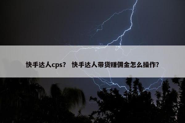 快手达人cps? 快手达人带货赚佣金怎么操作?