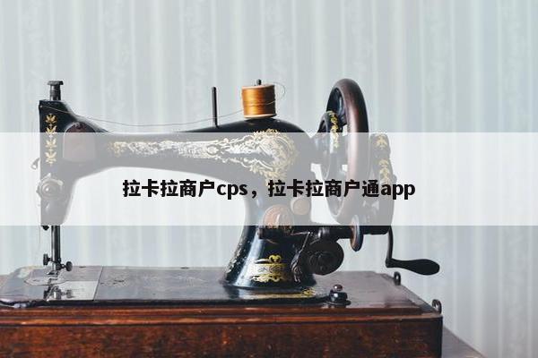拉卡拉商户cps，拉卡拉商户通app