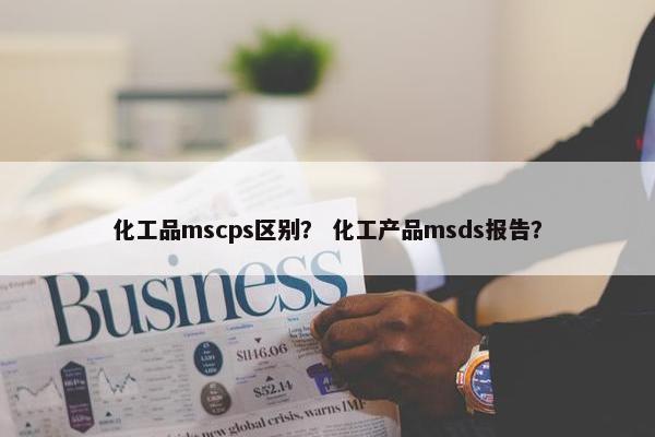 化工品mscps区别？ 化工产品msds报告？