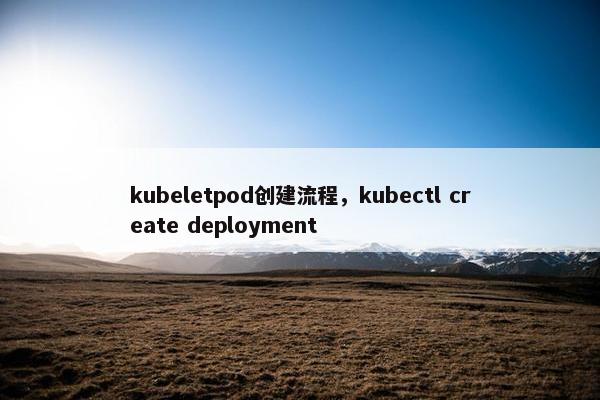 kubeletpod创建流程，kubectl create deployment